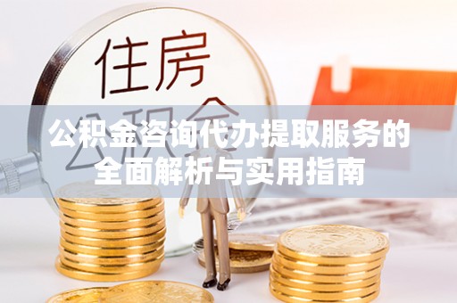 政策公积金咨询代办提取服务的全面解析与实用指南