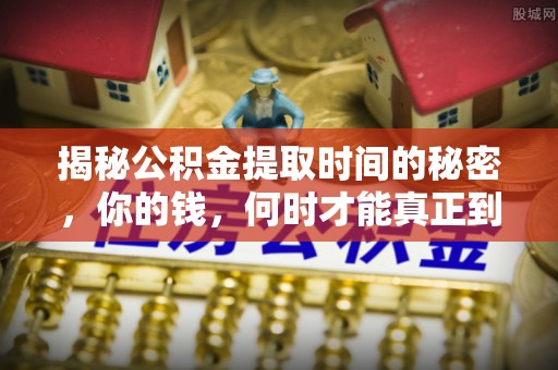 政策揭秘公积金提取时间的秘密，你的钱，何时才能真正到手？