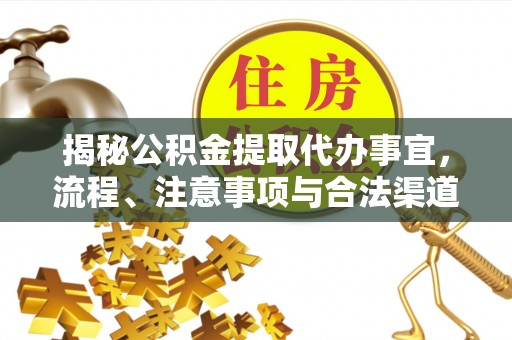 政策揭秘公积金提取代办事宜，流程、注意事项与合法渠道