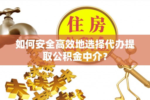 政策如何安全高效地选择代办提取公积金中介？