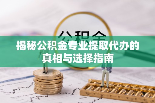 政策揭秘公积金专业提取代办的真相与选择指南