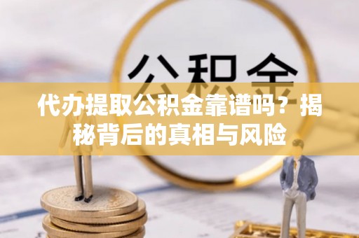 政策代办提取公积金靠谱吗？揭秘背后的真相与风险