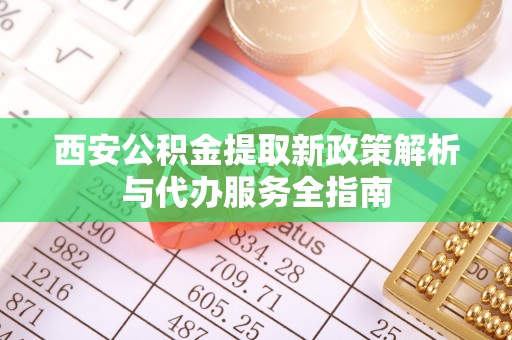 政策西安公积金提取新政策解析与代办服务全指南