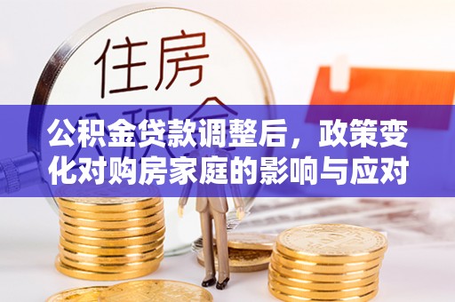 政策公积金贷款调整后，政策变化对购房家庭的影响与应对策略