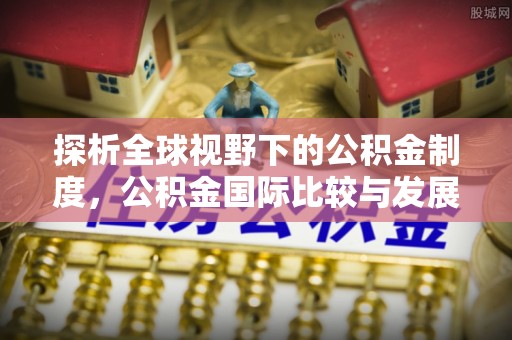 政策探析全球视野下的公积金制度，公积金国际比较与发展趋势