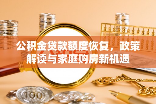 政策公积金贷款额度恢复，政策解读与家庭购房新机遇