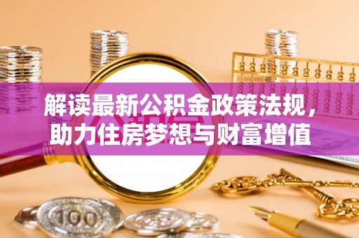 政策解读最新公积金政策法规，助力住房梦想与财富增值