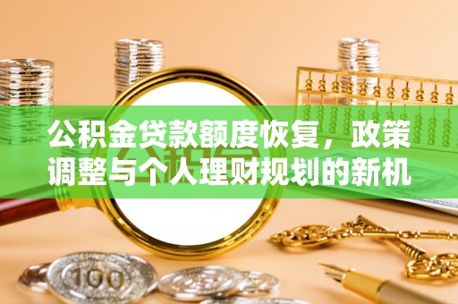 政策公积金贷款额度恢复，政策调整与个人理财规划的新机遇