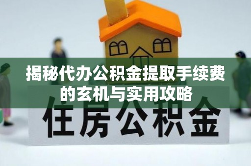 政策揭秘代办公积金提取手续费的玄机与实用攻略