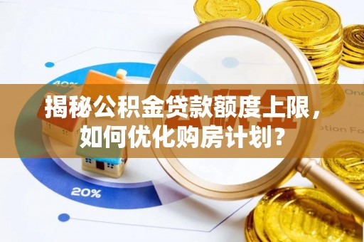 政策揭秘公积金贷款额度上限，如何优化购房计划？