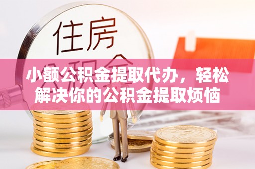 政策小额公积金提取代办，轻松解决你的公积金提取烦恼