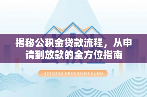 政策揭秘公积金贷款流程，从申请到放款的全方位指南