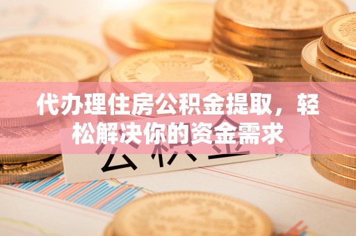 政策代办理住房公积金提取，轻松解决你的资金需求