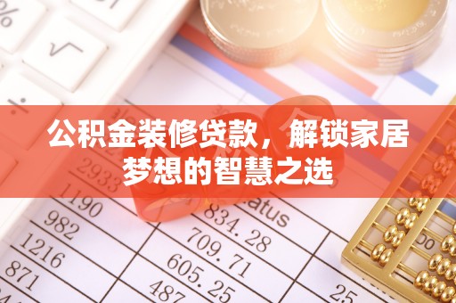 政策公积金装修贷款，解锁家居梦想的智慧之选