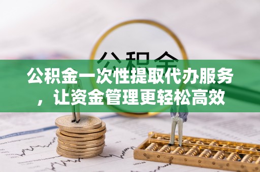 政策公积金一次性提取代办服务，让资金管理更轻松高效