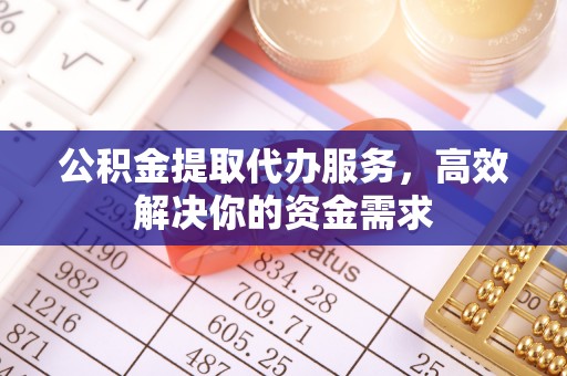 政策公积金提取代办服务，高效解决你的资金需求