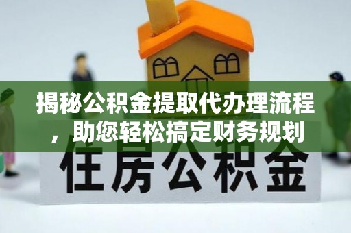 政策揭秘公积金提取代办理流程，助您轻松搞定财务规划
