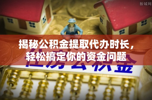 政策揭秘公积金提取代办时长，轻松搞定你的资金问题