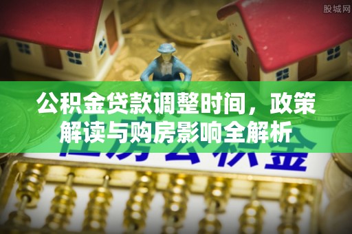政策公积金贷款调整时间，政策解读与购房影响全解析
