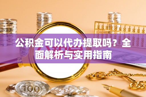 政策公积金可以代办提取吗？全面解析与实用指南