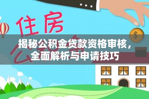 政策揭秘公积金贷款资格审核，全面解析与申请技巧