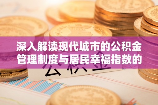 政策深入解读现代城市的公积金管理制度与居民幸福指数的关联