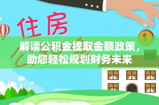 政策解读公积金提取金额政策，助您轻松规划财务未来