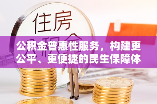 政策公积金普惠性服务，构建更公平、更便捷的民生保障体系