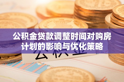 政策公积金贷款调整时间对购房计划的影响与优化策略