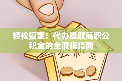 政策轻松搞定！代办提取离职公积金的全流程指南