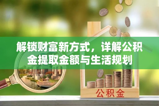 政策解锁财富新方式，详解公积金提取金额与生活规划