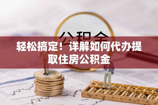 政策轻松搞定！详解如何代办提取住房公积金