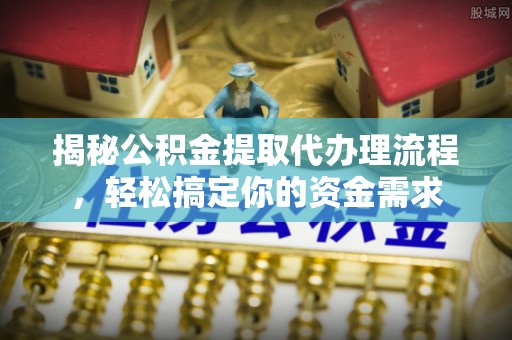 政策揭秘公积金提取代办理流程，轻松搞定你的资金需求