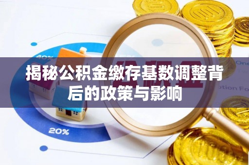 政策揭秘公积金缴存基数调整背后的政策与影响