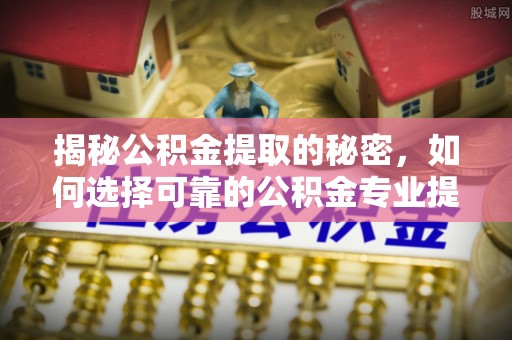 政策揭秘公积金提取的秘密，如何选择可靠的公积金专业提取代办服务
