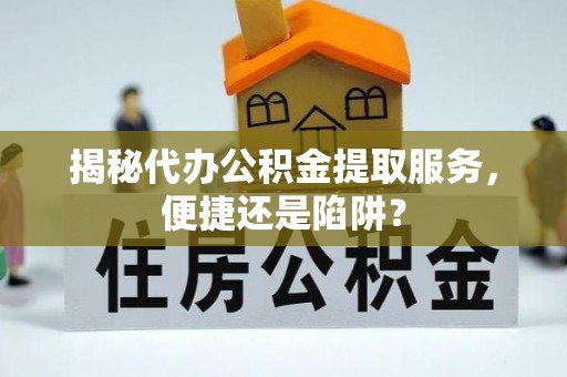 政策揭秘代办公积金提取服务，便捷还是陷阱？