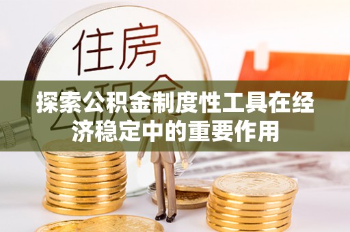 政策探索公积金制度性工具在经济稳定中的重要作用
