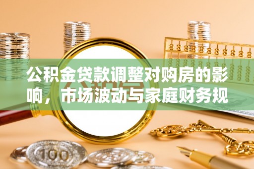 政策公积金贷款调整对购房的影响，市场波动与家庭财务规划
