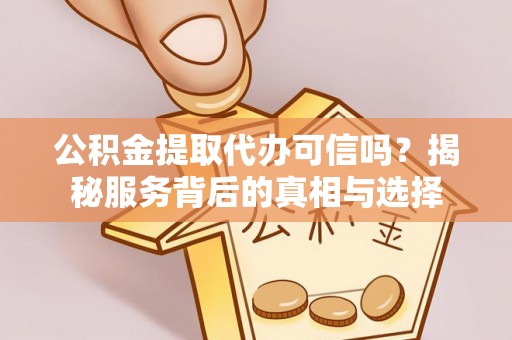 政策公积金提取代办可信吗？揭秘服务背后的真相与选择