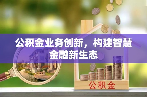 政策公积金业务创新，构建智慧金融新生态
