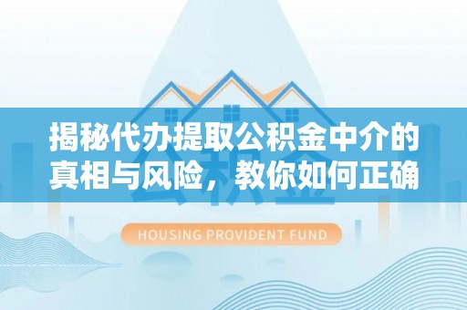 政策揭秘代办提取公积金中介的真相与风险，教你如何正确操作