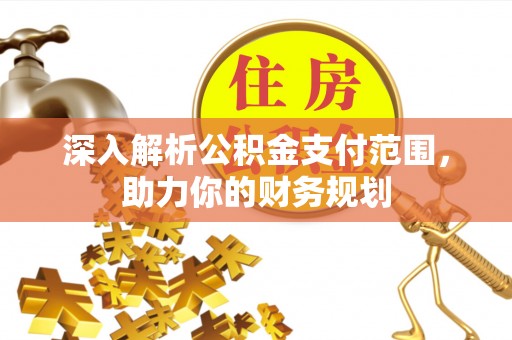 政策深入解析公积金支付范围，助力你的财务规划