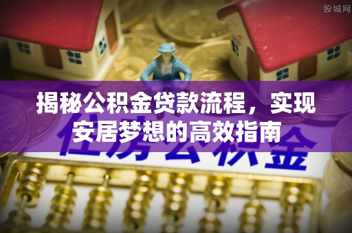 政策揭秘公积金贷款流程，实现安居梦想的高效指南
