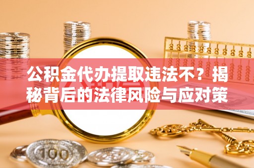 政策公积金代办提取违法不？揭秘背后的法律风险与应对策略