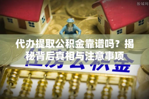 政策代办提取公积金靠谱吗？揭秘背后真相与注意事项
