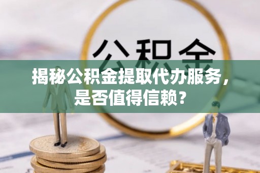 政策揭秘公积金提取代办服务，是否值得信赖？