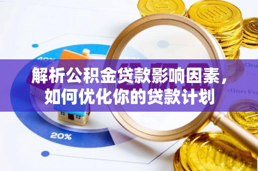 政策解析公积金贷款影响因素，如何优化你的贷款计划
