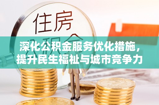 政策深化公积金服务优化措施，提升民生福祉与城市竞争力