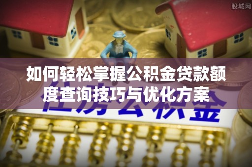 政策如何轻松掌握公积金贷款额度查询技巧与优化方案