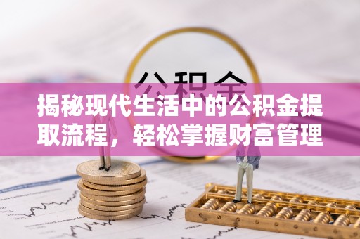 政策揭秘现代生活中的公积金提取流程，轻松掌握财富管理新技能